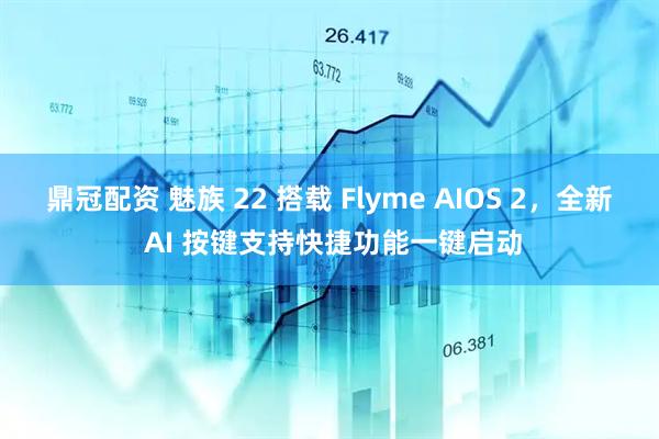 鼎冠配资 魅族 22 搭载 Flyme AIOS 2，全新 AI 按键支持快捷功能一键启动