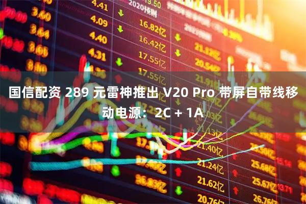 国信配资 289 元雷神推出 V20 Pro 带屏自带线移动电源：2C + 1A