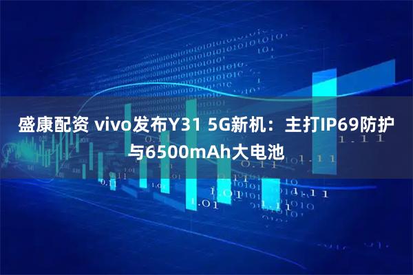 盛康配资 vivo发布Y31 5G新机：主打IP69防护与6500mAh大电池