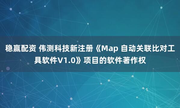 稳赢配资 伟测科技新注册《Map 自动关联比对工具软件V1.0》项目的软件著作权