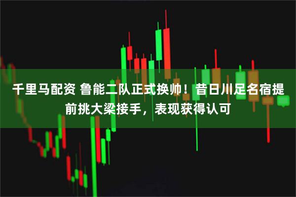 千里马配资 鲁能二队正式换帅！昔日川足名宿提前挑大梁接手，表现获得认可