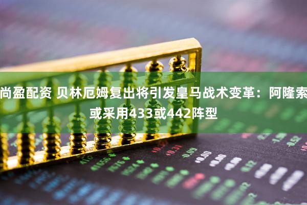 尚盈配资 贝林厄姆复出将引发皇马战术变革：阿隆索或采用433或442阵型