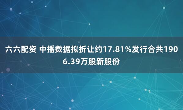 六六配资 中播数据拟折让约17.81%发行合共1906.39万股新股份