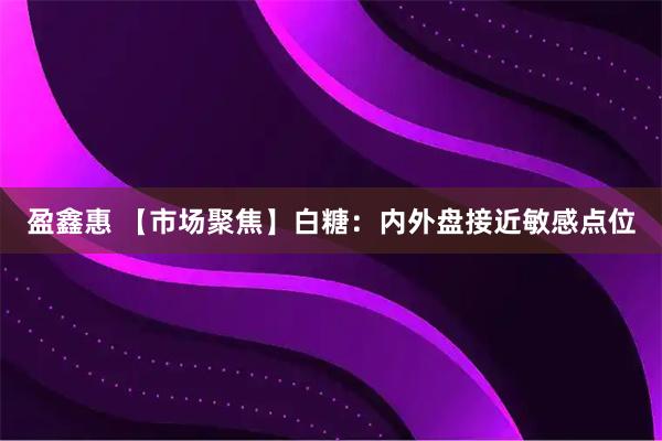盈鑫惠 【市场聚焦】白糖：内外盘接近敏感点位