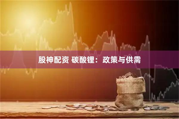 股神配资 碳酸锂：政策与供需