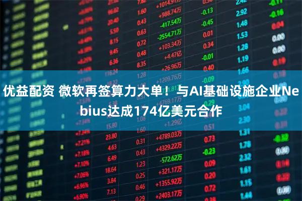 优益配资 微软再签算力大单！与AI基础设施企业Nebius达成174亿美元合作