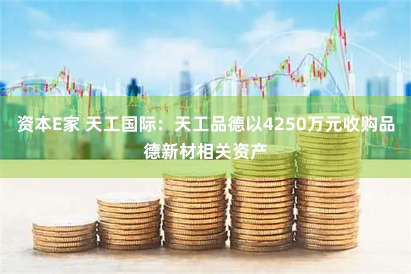 资本E家 天工国际：天工品德以4250万元收购品德新材相关资产