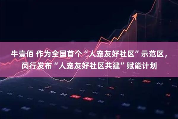 牛壹佰 作为全国首个“人宠友好社区”示范区，闵行发布“人宠友好社区共建”赋能计划