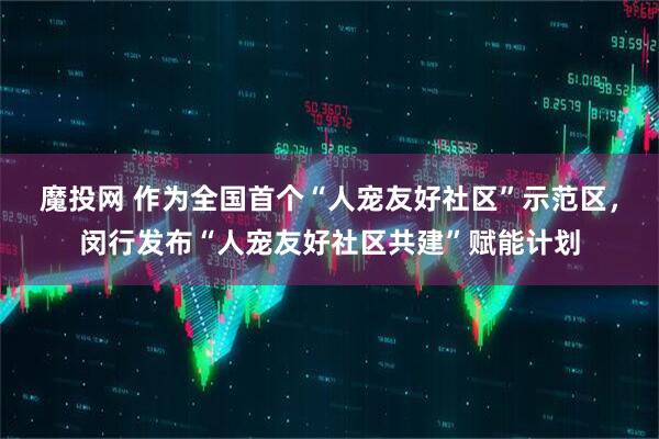魔投网 作为全国首个“人宠友好社区”示范区，闵行发布“人宠友好社区共建”赋能计划