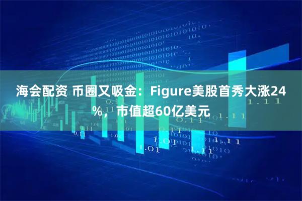 海会配资 币圈又吸金：Figure美股首秀大涨24%，市值超60亿美元