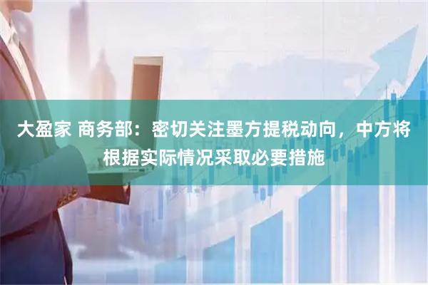 大盈家 商务部：密切关注墨方提税动向，中方将根据实际情况采取必要措施