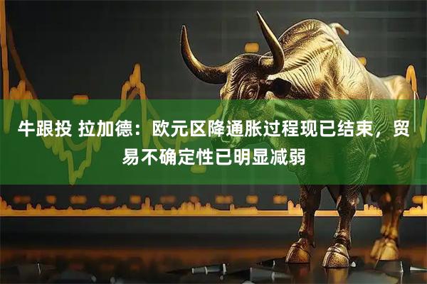 牛跟投 拉加德：欧元区降通胀过程现已结束，贸易不确定性已明显减弱