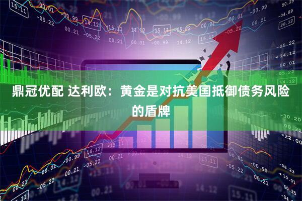 鼎冠优配 达利欧：黄金是对抗美国抵御债务风险的盾牌