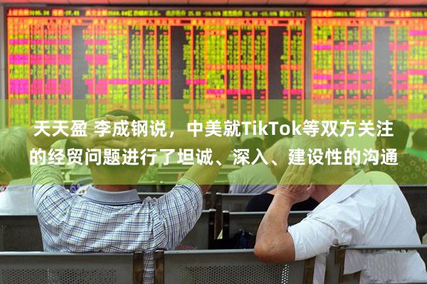 天天盈 李成钢说，中美就TikTok等双方关注的经贸问题进行了坦诚、深入、建设性的沟通