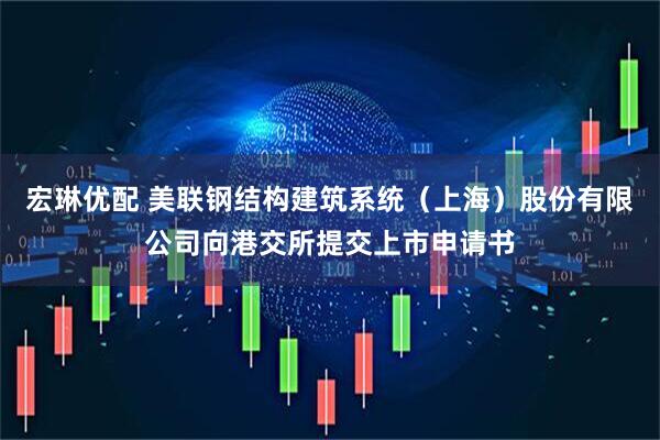 宏琳优配 美联钢结构建筑系统（上海）股份有限公司向港交所提交上市申请书