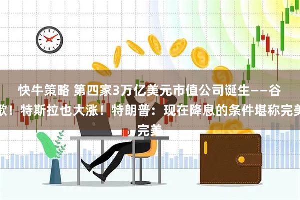 快牛策略 第四家3万亿美元市值公司诞生——谷歌！特斯拉也大涨！特朗普：现在降息的条件堪称完美