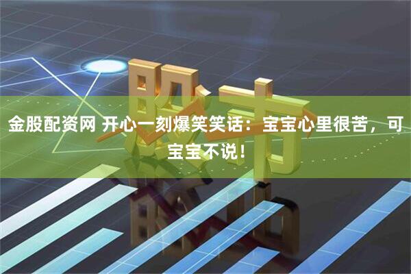 金股配资网 开心一刻爆笑笑话：宝宝心里很苦，可宝宝不说！