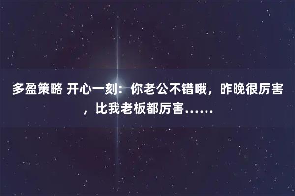 多盈策略 开心一刻：你老公不错哦，昨晚很厉害，比我老板都厉害……