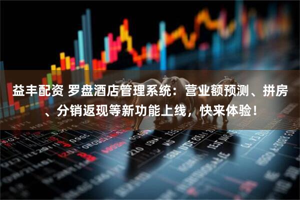 益丰配资 罗盘酒店管理系统：营业额预测、拼房、分销返现等新功能上线，快来体验！
