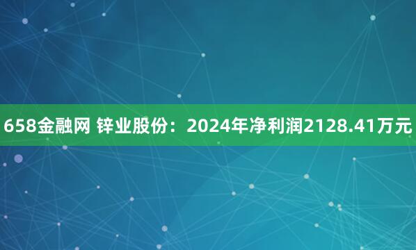 658金融网 锌业股份：2024年净利润2128.41万元