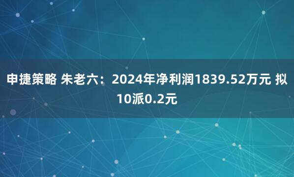 申捷策略 朱老六：2024年净利润1839.52万元 拟10派0.2元