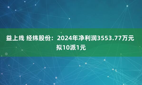 益上线 经纬股份：2024年净利润3553.77万元 拟10派1元