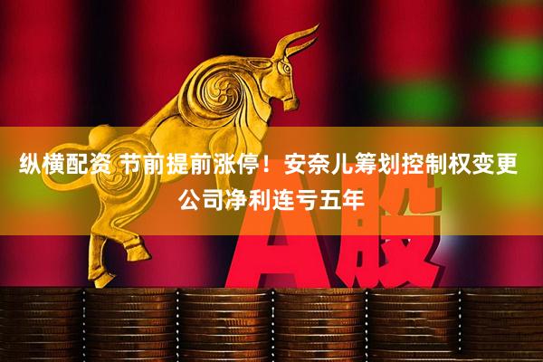 纵横配资 节前提前涨停！安奈儿筹划控制权变更 公司净利连亏五年