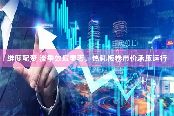 维度配资 淡季效应显著，热轧板卷市价承压运行
