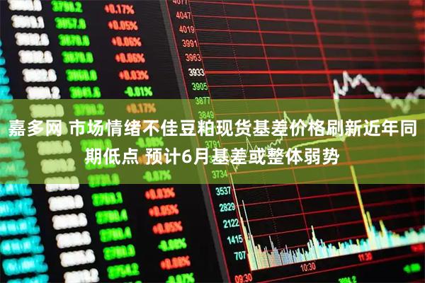 嘉多网 市场情绪不佳豆粕现货基差价格刷新近年同期低点 预计6月基差或整体弱势