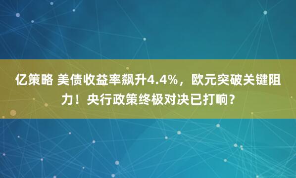 亿策略 美债收益率飙升4.4%，欧元突破关键阻力！央行政策终极对决已打响？