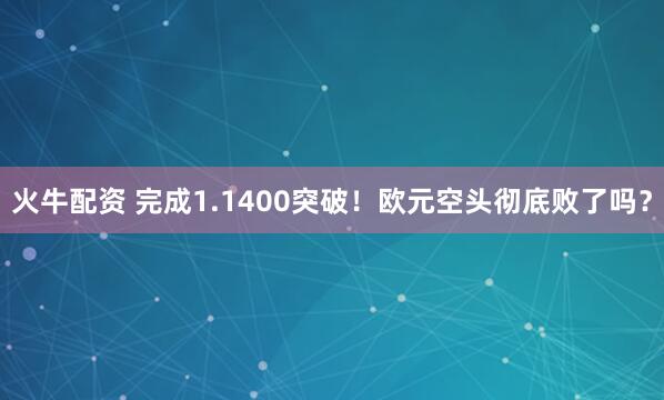 火牛配资 完成1.1400突破！欧元空头彻底败了吗？
