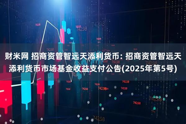 财米网 招商资管智远天添利货币: 招商资管智远天添利货币市场基金收益支付公告(2025年第5号)