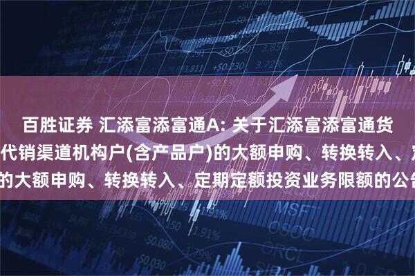 百胜证券 汇添富添富通A: 关于汇添富添富通货币市场基金A类份额调整代销渠道机构户(含产品户)的大额申购、转换转入、定期定额投资业务限额的公告