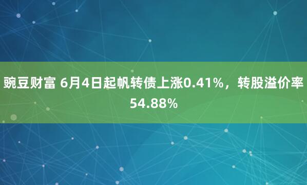 豌豆财富 6月4日起帆转债上涨0.41%，转股溢价率54.88%