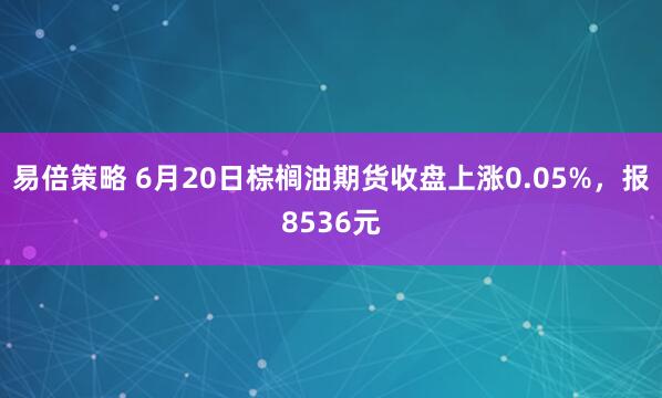 易倍策略 6月20日棕榈油期货收盘上涨0.05%，报8536元