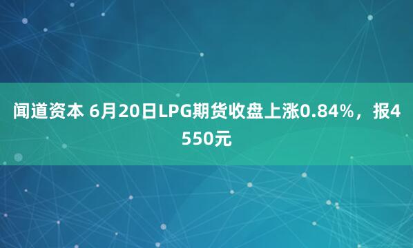 闻道资本 6月20日LPG期货收盘上涨0.84%，报4550元