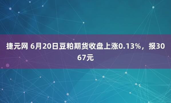 捷元网 6月20日豆粕期货收盘上涨0.13%，报3067元