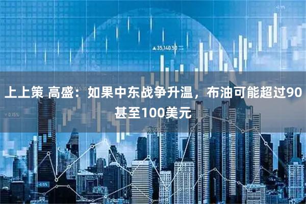 上上策 高盛：如果中东战争升温，布油可能超过90甚至100美元