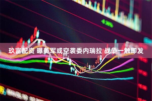 玖富配资 曝美军或空袭委内瑞拉 战争一触即发