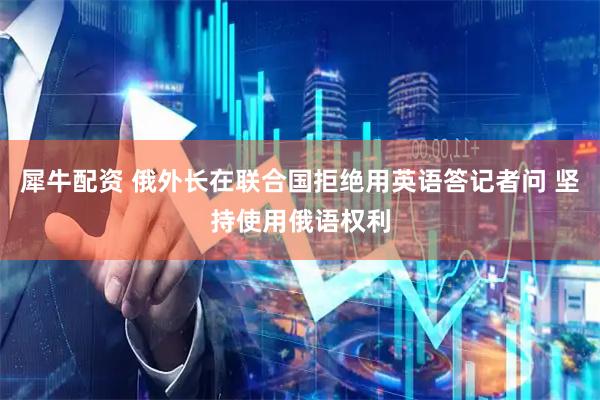 犀牛配资 俄外长在联合国拒绝用英语答记者问 坚持使用俄语权利