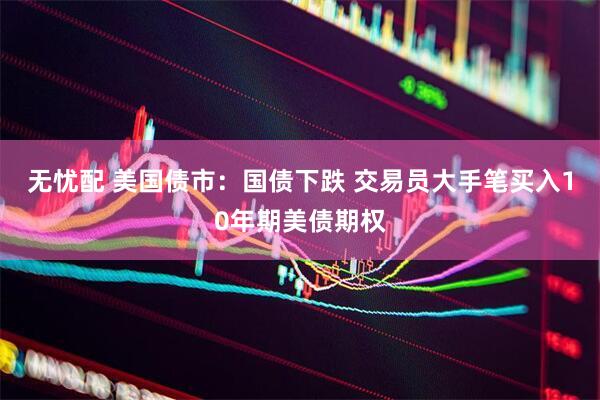 无忧配 美国债市：国债下跌 交易员大手笔买入10年期美债期权