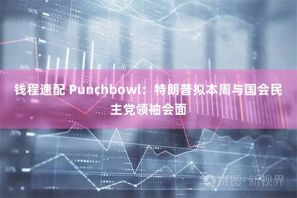 钱程速配 Punchbowl：特朗普拟本周与国会民主党领袖会面