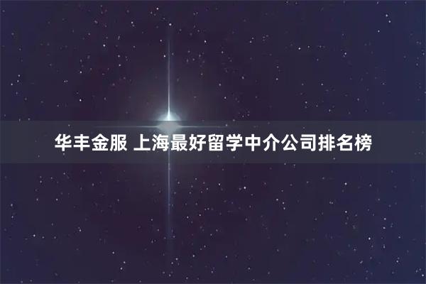华丰金服 上海最好留学中介公司排名榜