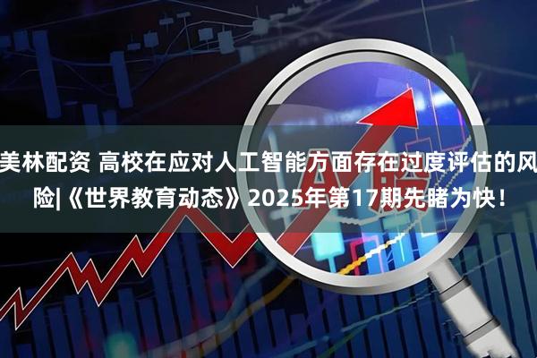 美林配资 高校在应对人工智能方面存在过度评估的风险|《世界教育动态》2025年第17期先睹为快！