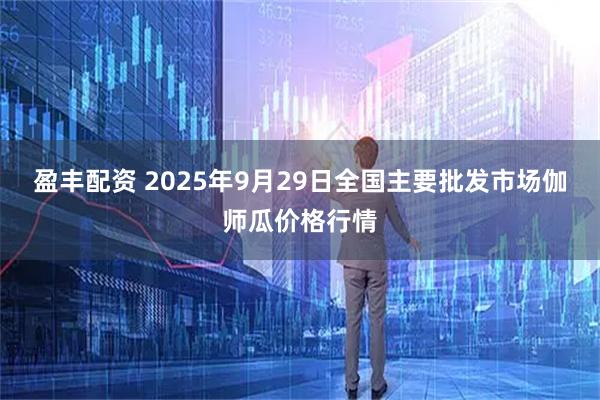 盈丰配资 2025年9月29日全国主要批发市场伽师瓜价格行情