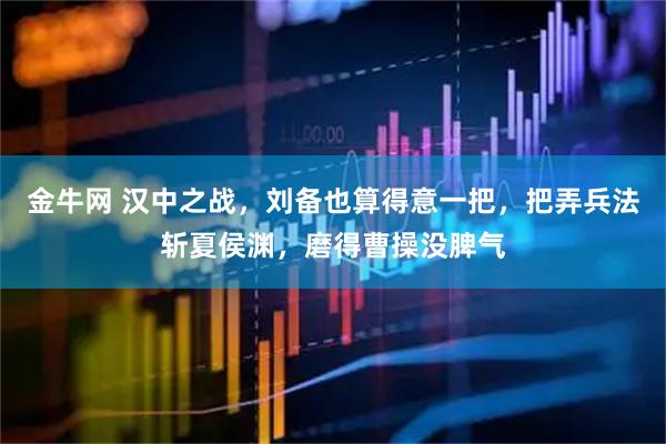 金牛网 汉中之战，刘备也算得意一把，把弄兵法斩夏侯渊，磨得曹操没脾气
