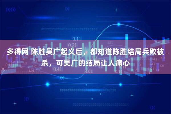 多得网 陈胜吴广起义后，都知道陈胜结局兵败被杀，可吴广的结局让人痛心