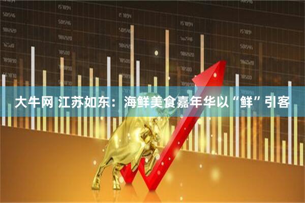 大牛网 江苏如东：海鲜美食嘉年华以“鲜”引客
