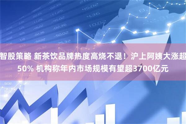 智股策略 新茶饮品牌热度高烧不退！沪上阿姨大涨超50% 机构称年内市场规模有望超3700亿元