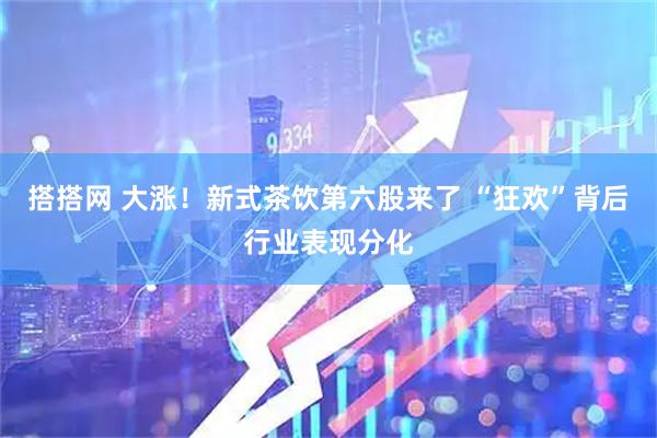 搭搭网 大涨！新式茶饮第六股来了 “狂欢”背后行业表现分化